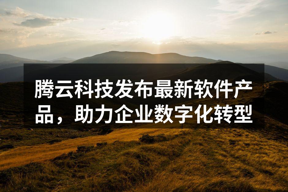 腾云科技发布最新软件产品，助力企业数字化